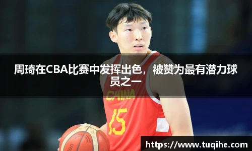 周琦在CBA比赛中发挥出色，被赞为最有潜力球员之一