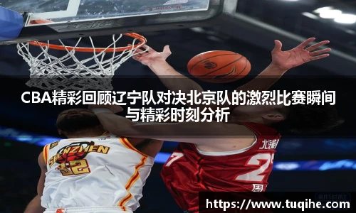CBA精彩回顾辽宁队对决北京队的激烈比赛瞬间与精彩时刻分析