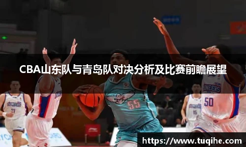CBA山东队与青岛队对决分析及比赛前瞻展望