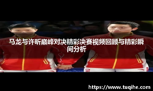 马龙与许昕巅峰对决精彩决赛视频回顾与精彩瞬间分析